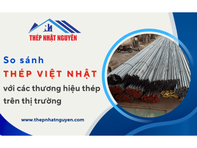 So sánh thép Việt Nhật với các thương hiệu thép khác trên thị trường